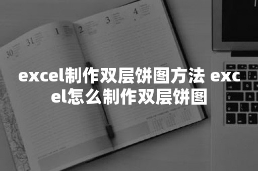 excel制作双层饼图方法 excel怎么制作双层饼图