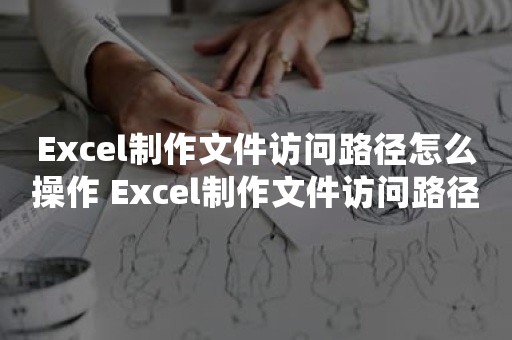 Excel制作文件访问路径怎么操作 Excel制作文件访问路径操作步骤