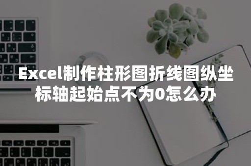 Excel制作柱形图折线图纵坐标轴起始点不为0怎么办