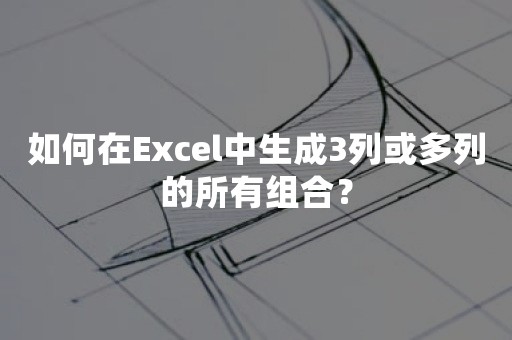 如何在Excel中生成3列或多列的所有组合？