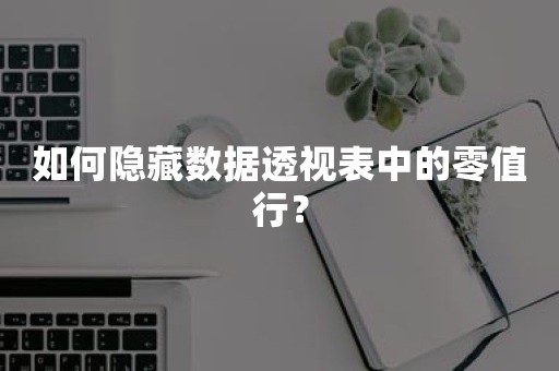 如何隐藏数据透视表中的零值行？