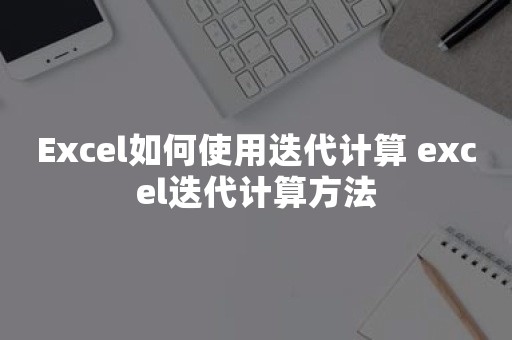 Excel如何使用迭代计算 excel迭代计算方法