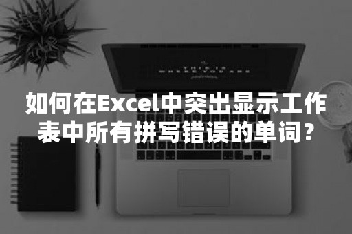 如何在Excel中突出显示工作表中所有拼写错误的单词？