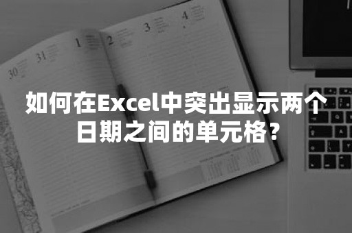 如何在Excel中突出显示两个日期之间的单元格？