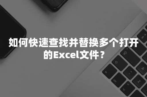 如何快速查找并替换多个打开的Excel文件？