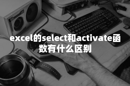 excel的select和activate函数有什么区别