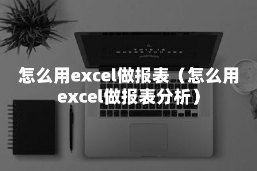 怎么用excel做报表（怎么用excel做报表分析）