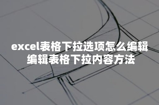 excel表格下拉选项怎么编辑 编辑表格下拉内容方法