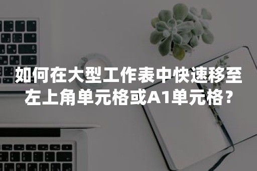 如何在大型工作表中快速移至左上角单元格或A1单元格？