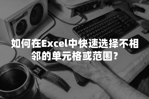 如何在Excel中快速选择不相邻的单元格或范围？