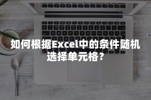 如何根据Excel中的条件随机选择单元格？