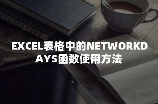 EXCEL表格中的NETWORKDAYS函数使用方法