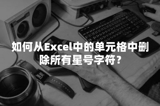 如何从Excel中的单元格中删除所有星号字符？