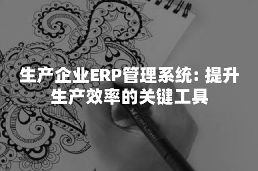 生产企业ERP管理系统: 提升生产效率的关键工具