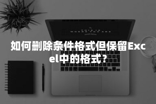 如何删除条件格式但保留Excel中的格式？