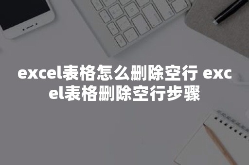 excel表格怎么删除空行 excel表格删除空行步骤