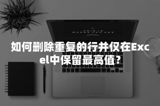 如何删除重复的行并仅在Excel中保留最高值？