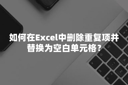 如何在Excel中删除重复项并替换为空白单元格？