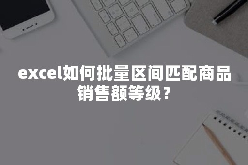 excel如何批量区间匹配商品销售额等级？