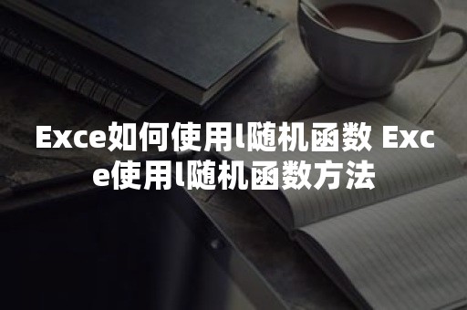 Exce如何使用l随机函数 Exce使用l随机函数方法