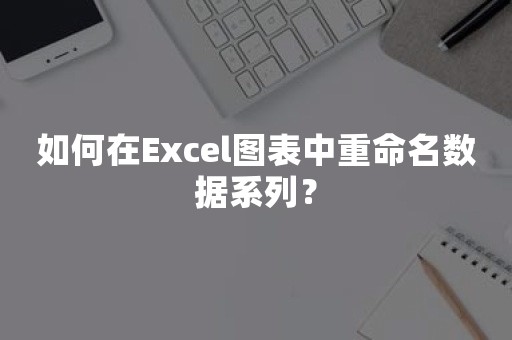 如何在Excel图表中重命名数据系列？