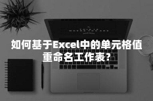 如何基于Excel中的单元格值重命名工作表？