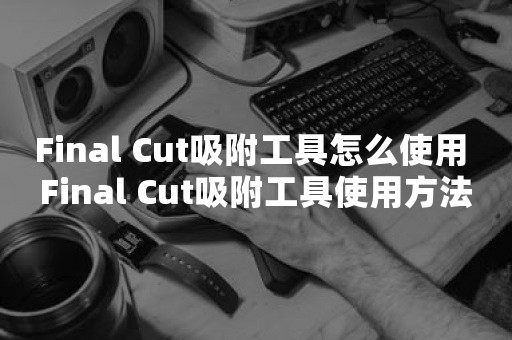 Final Cut吸附工具怎么使用 Final Cut吸附工具使用方法