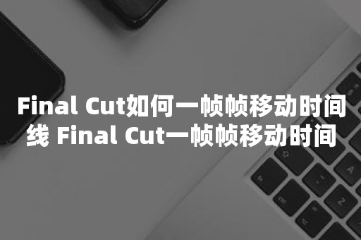 Final Cut如何一帧帧移动时间线 Final Cut一帧帧移动时间线教程