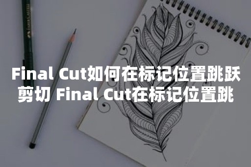 Final Cut如何在标记位置跳跃剪切 Final Cut在标记位置跳跃剪切教程