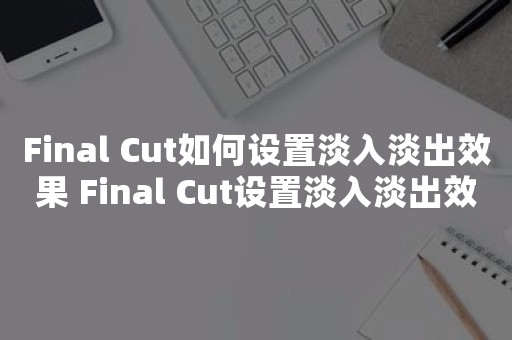 Final Cut如何设置淡入淡出效果 Final Cut设置淡入淡出效果教程