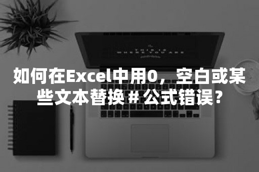 如何在Excel中用0，空白或某些文本替换＃公式错误？