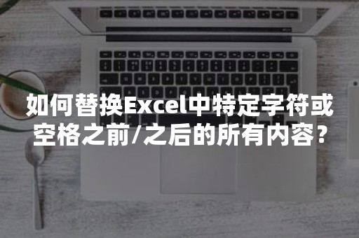 如何替换Excel中特定字符或空格之前/之后的所有内容？