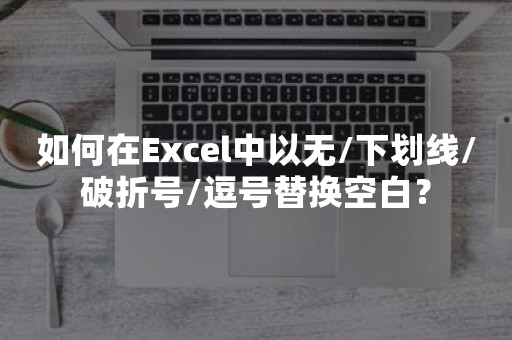 如何在Excel中以无/下划线/破折号/逗号替换空白？