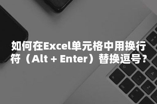 如何在Excel单元格中用换行符（Alt + Enter）替换逗号？