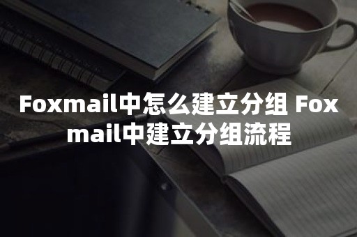 Foxmail中怎么建立分组 Foxmail中建立分组流程