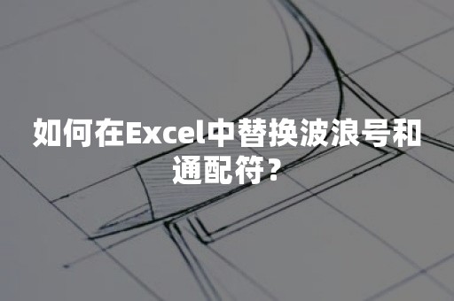 如何在Excel中替换波浪号和通配符？