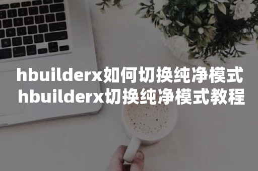 hbuilderx如何切换纯净模式 hbuilderx切换纯净模式教程