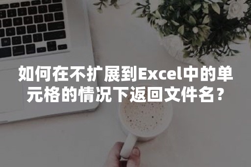 如何在不扩展到Excel中的单元格的情况下返回文件名？