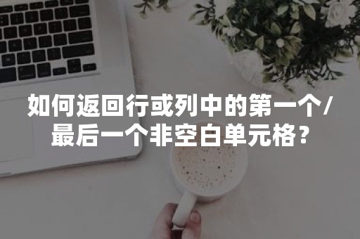 如何返回行或列中的第一个/最后一个非空白单元格？