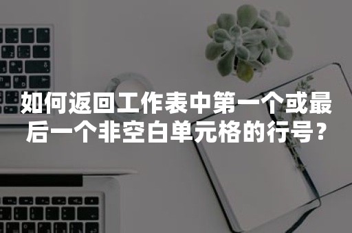 如何返回工作表中第一个或最后一个非空白单元格的行号？