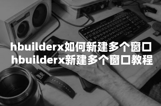 hbuilderx如何新建多个窗口 hbuilderx新建多个窗口教程