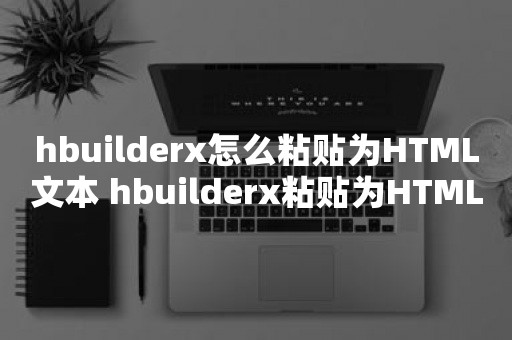 hbuilderx怎么粘贴为HTML文本 hbuilderx粘贴为HTML文本教程