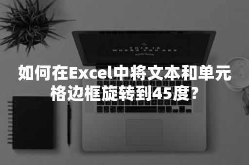 如何在Excel中将文本和单元格边框旋转到45度？