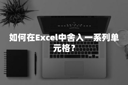 如何在Excel中舍入一系列单元格？