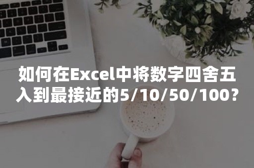 如何在Excel中将数字四舍五入到最接近的5/10/50/100？