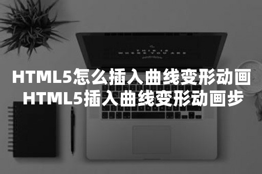 HTML5怎么插入曲线变形动画 HTML5插入曲线变形动画步骤