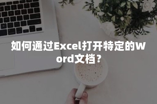 如何通过Excel打开特定的Word文档？