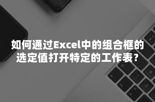 如何通过Excel中的组合框的选定值打开特定的工作表？