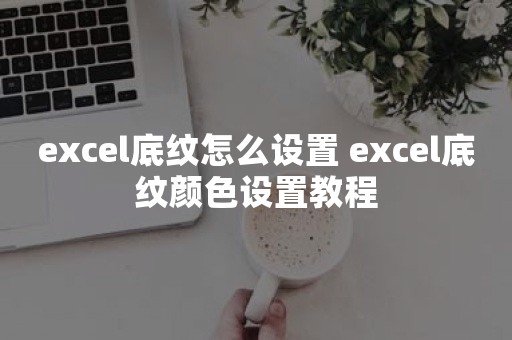 excel底纹怎么设置 excel底纹颜色设置教程