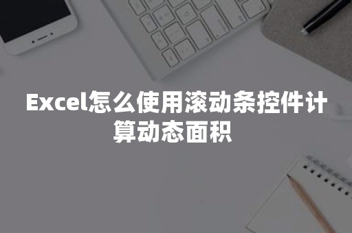 Excel怎么使用滚动条控件计算动态面积 